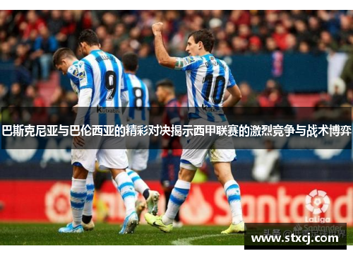 巴斯克尼亚与巴伦西亚的精彩对决揭示西甲联赛的激烈竞争与战术博弈