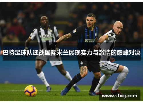 巴特足球队迎战国际米兰展现实力与激情的巅峰对决