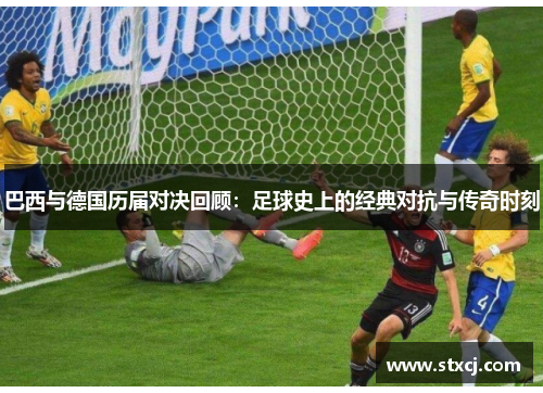 巴西与德国历届对决回顾：足球史上的经典对抗与传奇时刻