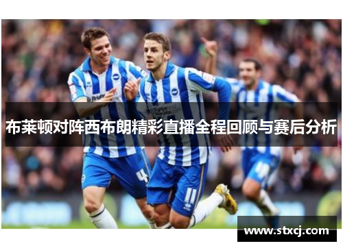 布莱顿对阵西布朗精彩直播全程回顾与赛后分析