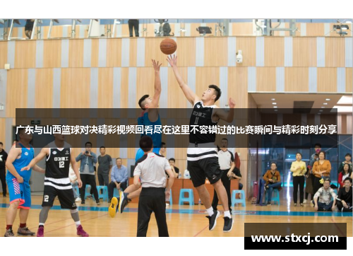 广东与山西篮球对决精彩视频回看尽在这里不容错过的比赛瞬间与精彩时刻分享