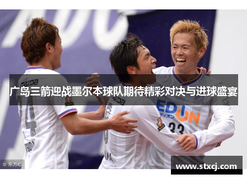广岛三箭迎战墨尔本球队期待精彩对决与进球盛宴