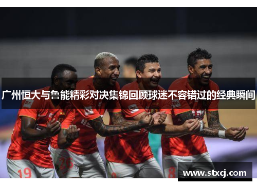 广州恒大与鲁能精彩对决集锦回顾球迷不容错过的经典瞬间