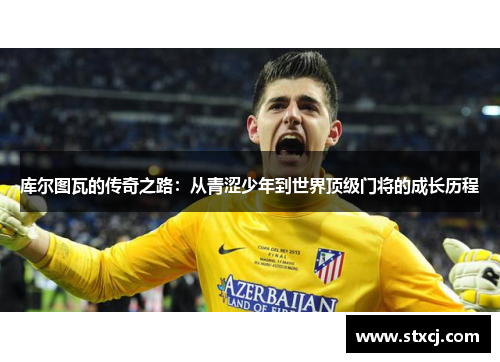 库尔图瓦的传奇之路：从青涩少年到世界顶级门将的成长历程