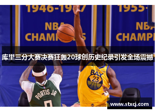 库里三分大赛决赛狂轰20球创历史纪录引发全场震撼