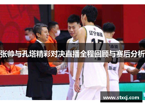 张帅与孔塔精彩对决直播全程回顾与赛后分析