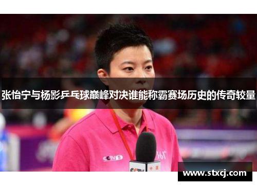 张怡宁与杨影乒乓球巅峰对决谁能称霸赛场历史的传奇较量