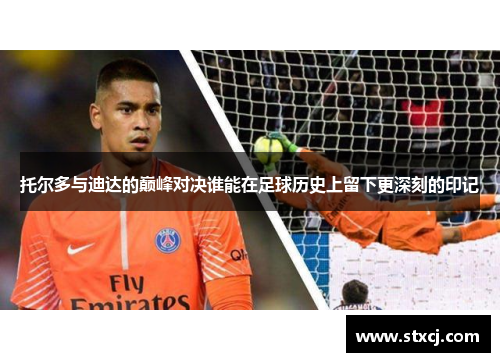 托尔多与迪达的巅峰对决谁能在足球历史上留下更深刻的印记