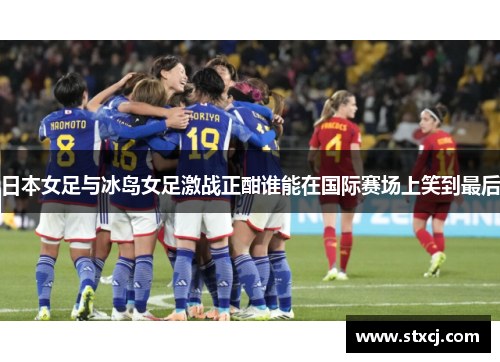 日本女足与冰岛女足激战正酣谁能在国际赛场上笑到最后