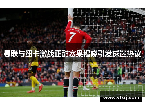 曼联与纽卡激战正酣赛果揭晓引发球迷热议