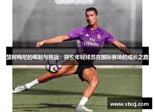 楚阿梅尼的崛起与挑战：探索年轻球员在国际赛场的成长之路