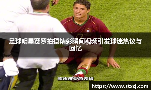 足球明星赛罗拍摄精彩瞬间视频引发球迷热议与回忆